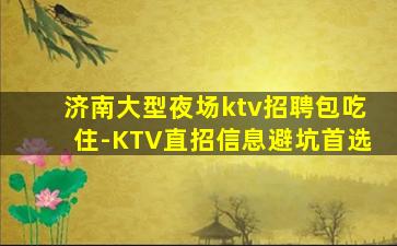 济南大型夜场ktv招聘包吃住-KTV直招信息避坑首选